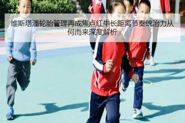 维斯塔潘轮胎管理再成焦点红牛长距离节奏统治力从何而来深度解析