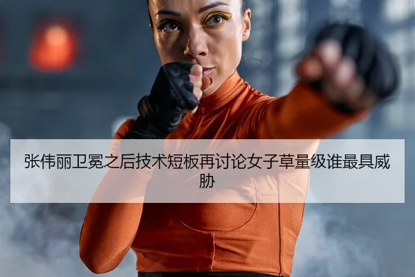 张伟丽卫冕之后技术短板再讨论女子草量级谁最具威胁