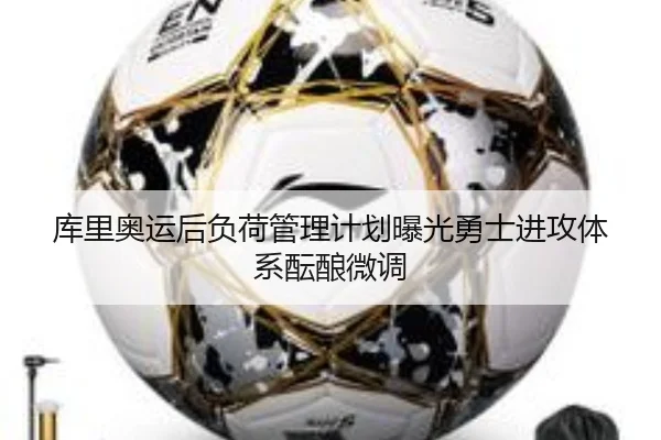 库里奥运后负荷管理计划曝光勇士进攻体系酝酿微调